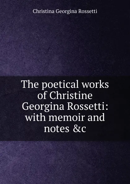 Обложка книги The poetical works of Christine Georgina Rossetti: with memoir and notes .c., Christina Georgina Rossetti
