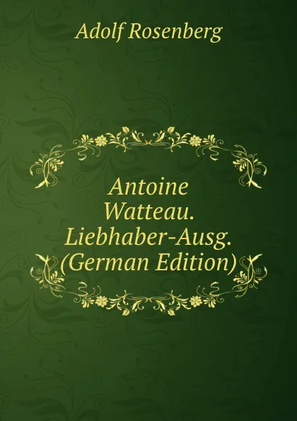 Обложка книги Antoine Watteau. Liebhaber-Ausg. (German Edition), Adolf Rosenberg