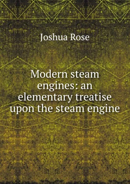 Обложка книги Modern steam engines: an elementary treatise upon the steam engine, Joshua Rose