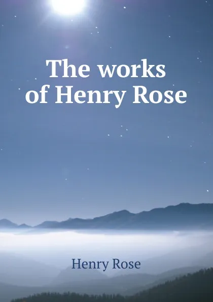 Обложка книги The works of Henry Rose, Henry Rose