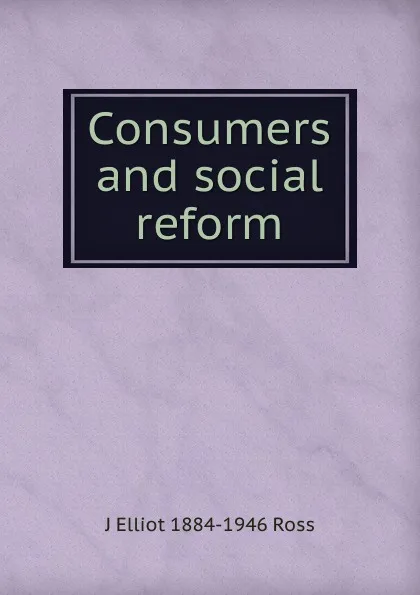 Обложка книги Consumers and social reform, J Elliot 1884-1946 Ross