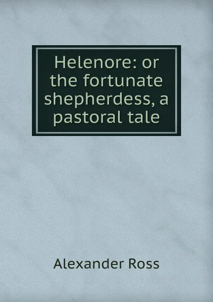 Обложка книги Helenore: or the fortunate shepherdess, a pastoral tale, Alexander Ross