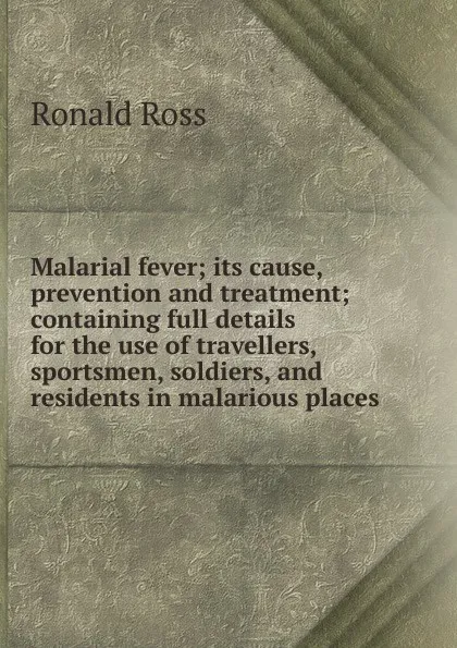 Обложка книги Malarial fever; its cause, prevention and treatment; containing full details for the use of travellers, sportsmen, soldiers, and residents in malarious places, Ronald Ross