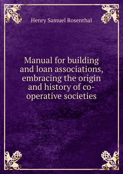 Обложка книги Manual for building and loan associations, embracing the origin and history of co-operative societies, Henry Samuel Rosenthal