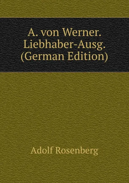 Обложка книги A. von Werner. Liebhaber-Ausg. (German Edition), Adolf Rosenberg