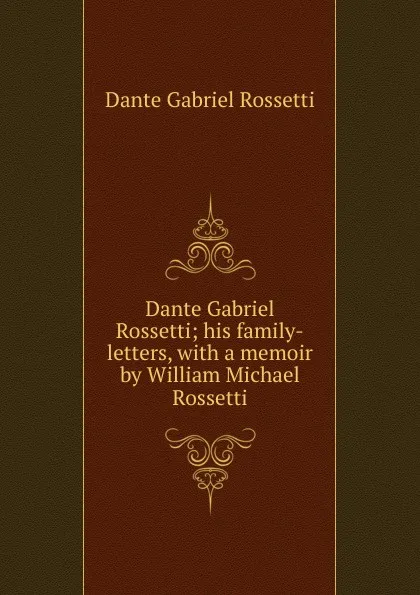 Обложка книги Dante Gabriel Rossetti; his family-letters, with a memoir by William Michael Rossetti, Rossetti Dante Gabriel