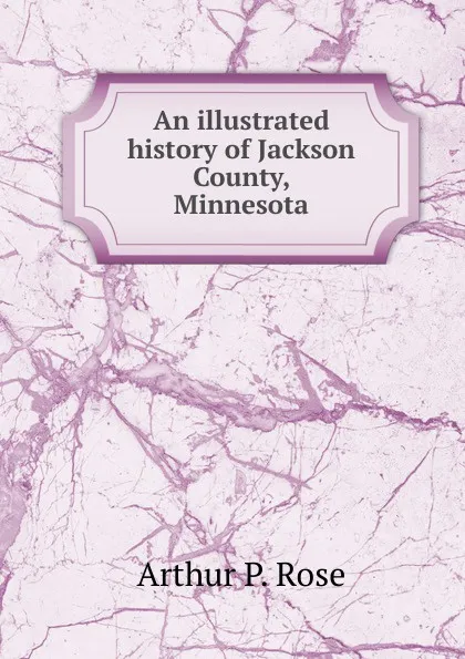 Обложка книги An illustrated history of Jackson County, Minnesota, Arthur P. Rose