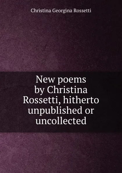 Обложка книги New poems by Christina Rossetti, hitherto unpublished or uncollected, Christina Georgina Rossetti