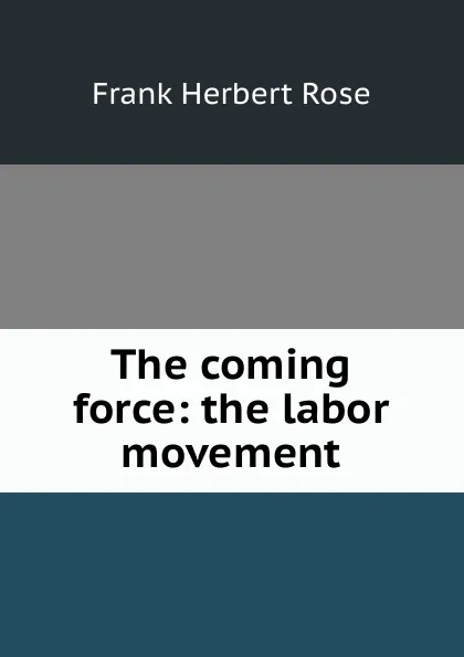 Обложка книги The coming force: the labor movement, Frank Herbert Rose