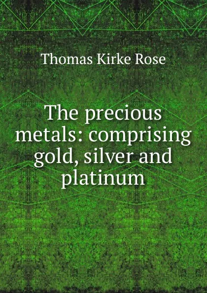 Обложка книги The precious metals: comprising gold, silver and platinum, Thomas Kirke Rose