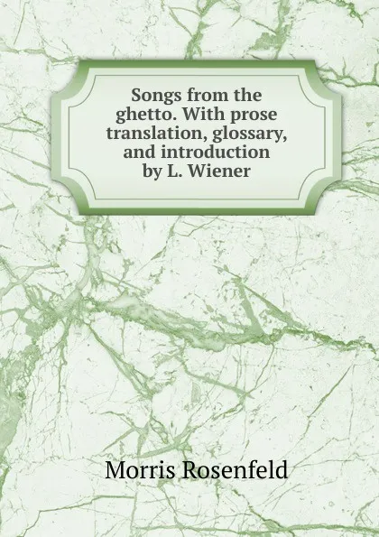 Обложка книги Songs from the ghetto. With prose translation, glossary, and introduction by L. Wiener, Morris Rosenfeld