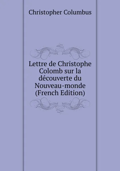 Обложка книги Lettre de Christophe Colomb sur la decouverte du Nouveau-monde (French Edition), Christopher Columbus