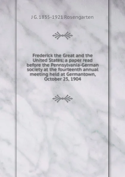 Обложка книги Frederick the Great and the United States; a paper read before the Pennsylvania-German society at the fourteenth annual meeting held at Germantown, October 25, 1904, J G. 1835-1921 Rosengarten