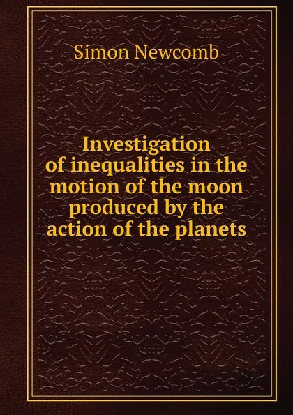 Обложка книги Investigation of inequalities in the motion of the moon produced by the action of the planets, Simon Newcomb
