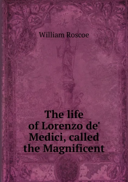 Обложка книги The life of Lorenzo de. Medici, called the Magnificent, William Roscoe