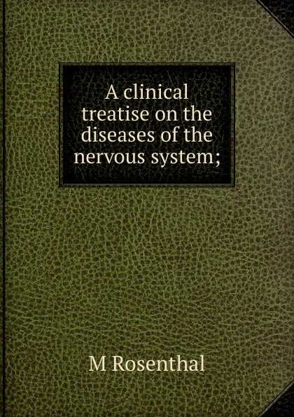 Обложка книги A clinical treatise on the diseases of the nervous system;, M Rosenthal