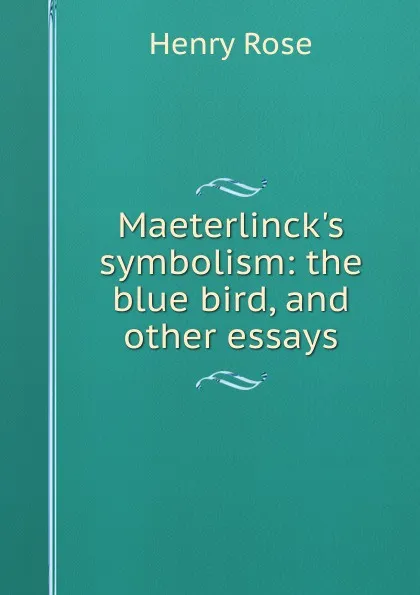 Обложка книги Maeterlinck.s symbolism: the blue bird, and other essays, Henry Rose