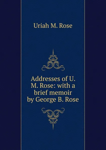Обложка книги Addresses of U. M. Rose: with a brief memoir by George B. Rose, Uriah M. Rose