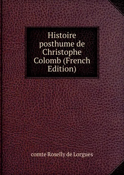 Обложка книги Histoire posthume de Christophe Colomb (French Edition), comte Roselly de Lorgues