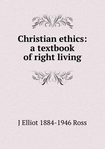 Обложка книги Christian ethics: a textbook of right living, J Elliot 1884-1946 Ross