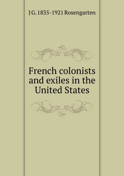 Обложка книги French colonists and exiles in the United States, J G. 1835-1921 Rosengarten