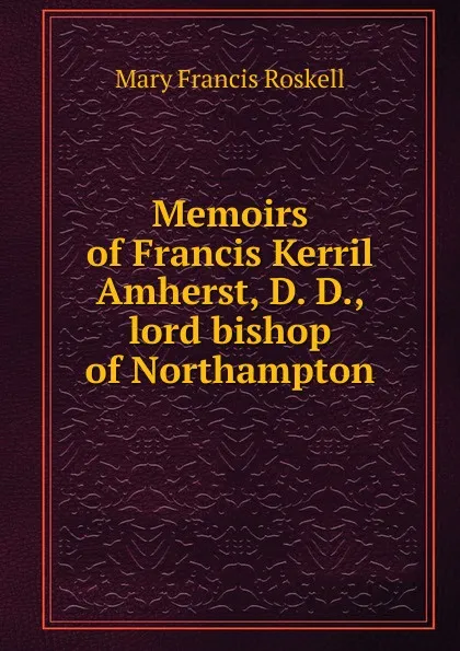 Обложка книги Memoirs of Francis Kerril Amherst, D. D., lord bishop of Northampton, Mary Francis Roskell
