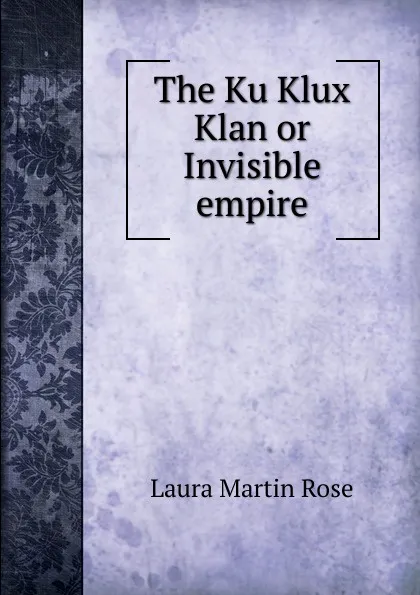 Обложка книги The Ku Klux Klan or Invisible empire, Laura Martin Rose