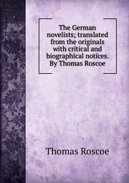 Обложка книги The German novelists; translated from the originals with critical and biographical notices. By Thomas Roscoe, Thomas Roscoe