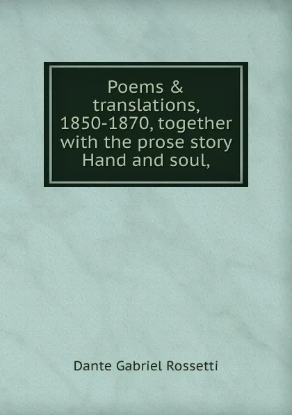 Обложка книги Poems . translations, 1850-1870, together with the prose story Hand and soul,, Rossetti Dante Gabriel