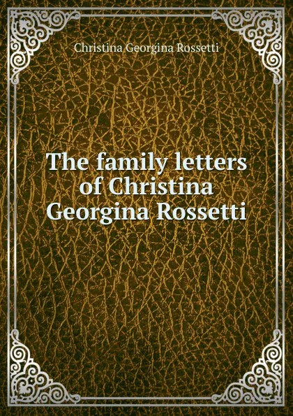 Обложка книги The family letters of Christina Georgina Rossetti, Christina Georgina Rossetti