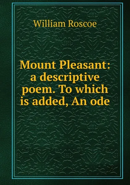 Обложка книги Mount Pleasant: a descriptive poem. To which is added, An ode, William Roscoe