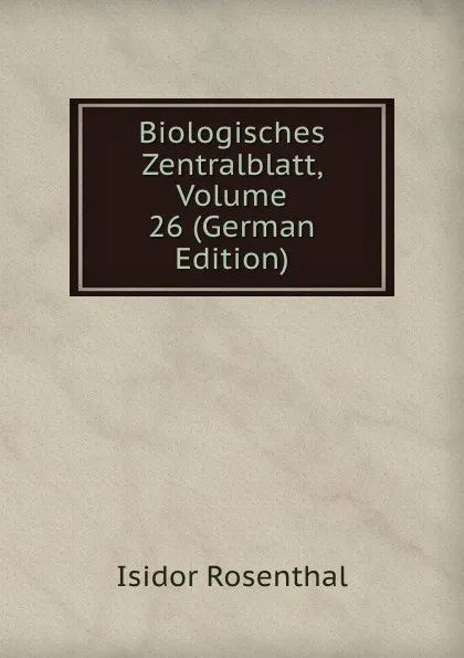 Обложка книги Biologisches Zentralblatt, Volume 26 (German Edition), Isidor Rosenthal