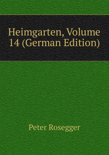 Обложка книги Heimgarten, Volume 14 (German Edition), P. Rosegger