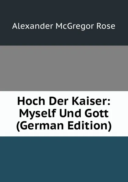 Обложка книги Hoch Der Kaiser: Myself Und Gott (German Edition), Alexander McGregor Rose