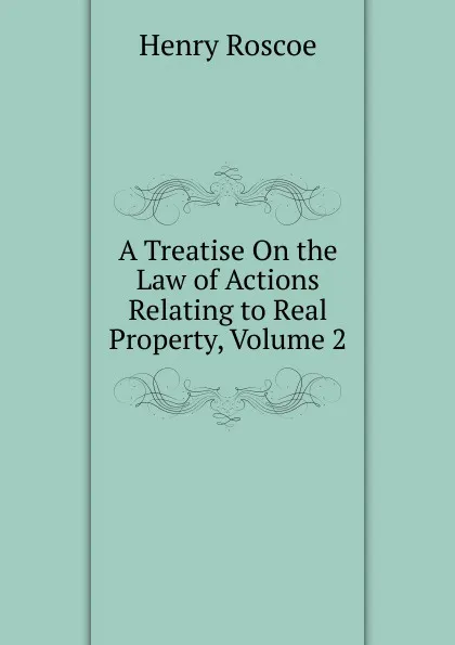 Обложка книги A Treatise On the Law of Actions Relating to Real Property, Volume 2, Henry Roscoe