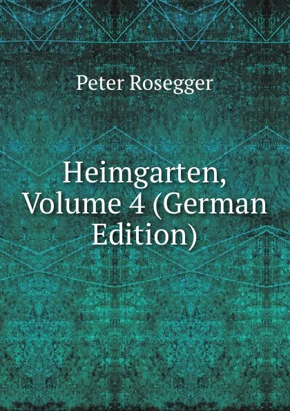 Обложка книги Heimgarten, Volume 4 (German Edition), P. Rosegger