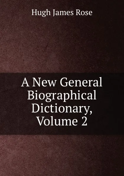 Обложка книги A New General Biographical Dictionary, Volume 2, Hugh James Rose