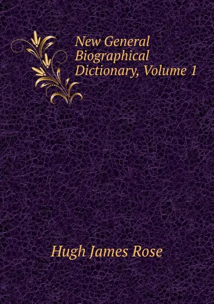 Обложка книги New General Biographical Dictionary, Volume 1, Hugh James Rose