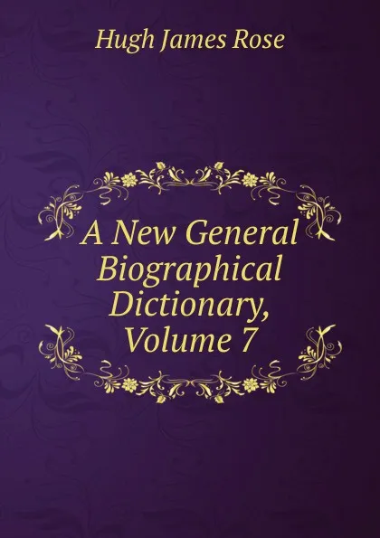 Обложка книги A New General Biographical Dictionary, Volume 7, Hugh James Rose