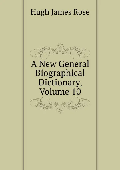 Обложка книги A New General Biographical Dictionary, Volume 10, Hugh James Rose