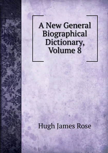 Обложка книги A New General Biographical Dictionary, Volume 8, Hugh James Rose