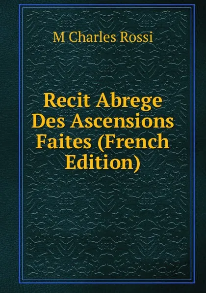 Обложка книги Recit Abrege Des Ascensions Faites (French Edition), M Charles Rossi