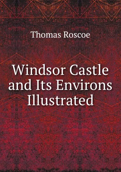 Обложка книги Windsor Castle and Its Environs Illustrated, Thomas Roscoe