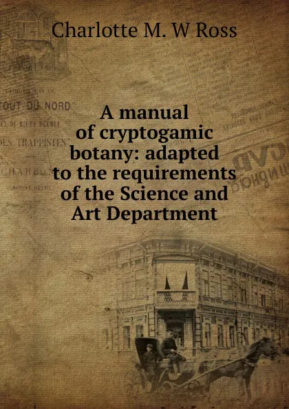 Обложка книги A manual of cryptogamic botany: adapted to the requirements of the Science and Art Department, Charlotte M. W Ross