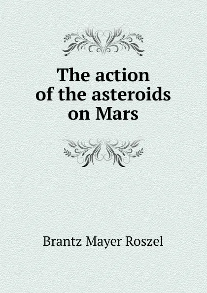 Обложка книги The action of the asteroids on Mars, Brantz Mayer Roszel