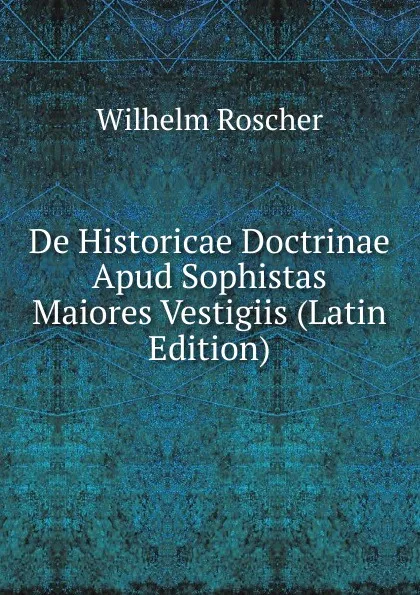 Обложка книги De Historicae Doctrinae Apud Sophistas Maiores Vestigiis (Latin Edition), Wilhelm Roscher