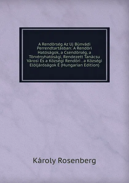 Обложка книги A Rendorseg Az Uj Bunvadi Perrendtartasban: A Rendori Hatosagok, a Csendorseg, a Torvenyhatosagi, Rendezett Tanacsu Varosi Es a Kozsegi Rendori . a Kozsegi Eloljarosagok E (Hungarian Edition), Károly Rosenberg