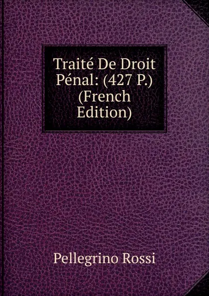 Обложка книги Traite De Droit Penal: (427 P.) (French Edition), Pellegrino Rossi