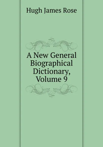 Обложка книги A New General Biographical Dictionary, Volume 9, Hugh James Rose