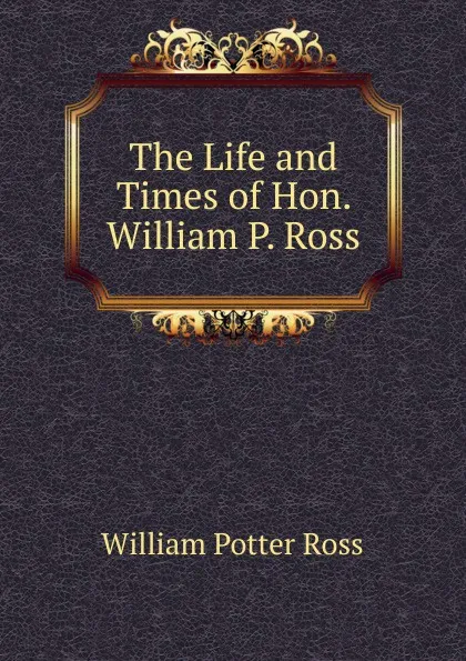 Обложка книги The Life and Times of Hon. William P. Ross, William Potter Ross